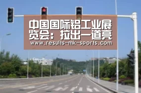 中国国际铝工业展览会:拉出一道亮丽的铝业风景线‘mk体育官方’(图3) mk体育官方