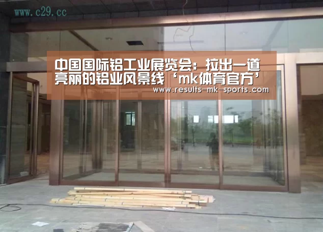 中国国际铝工业展览会:拉出一道亮丽的铝业风景线‘mk体育官方’(图4) mk体育