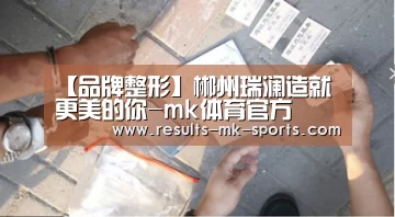 【品牌整形】郴州瑞澜造就更美的你-mk体育官方(图2) mk体育
