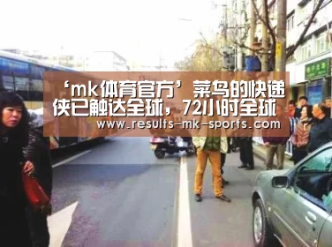 ‘mk体育官方’菜鸟的快递侠已触达全球,72小时全球达!(图3) mk体育