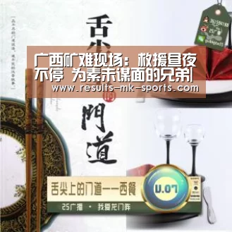 广西矿难现场:救援昼夜不停 为素未谋面的兄弟|mk体育(图1) mk体育官方