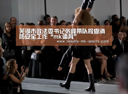 芜湖市政法委书记张峰带队检查消防安全工作“mk体育”(图2) mk体育官方