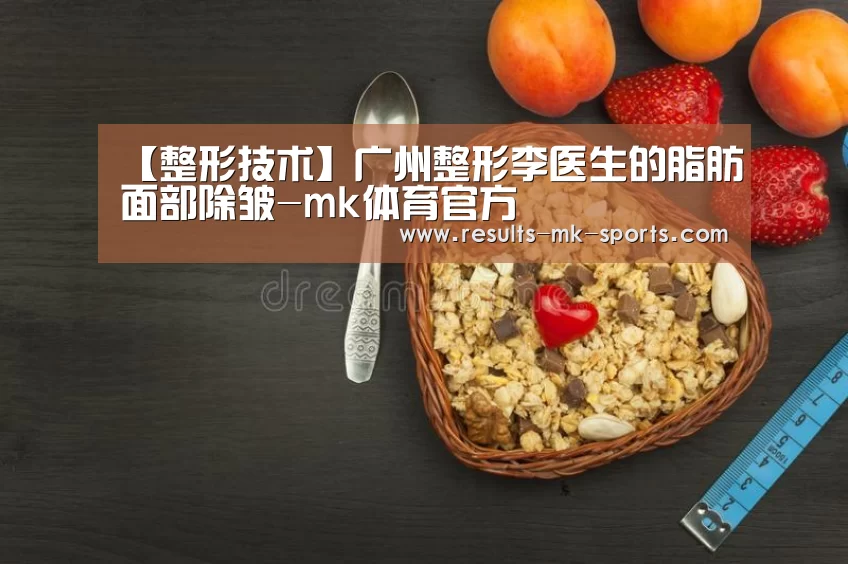 【整形技术】广州整形李医生的脂肪面部除皱-mk体育官方(图1) mk体育