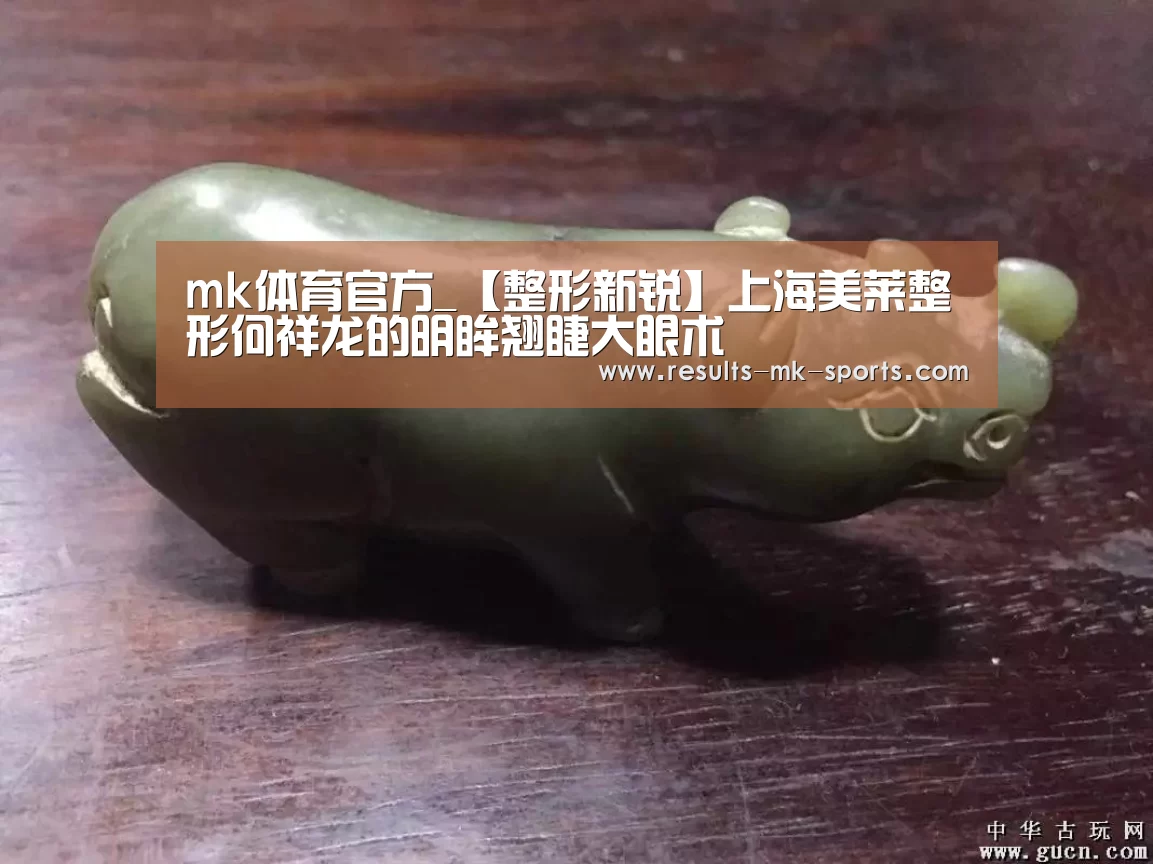 mk体育官方_【整形新锐】上海美莱整形何祥龙的明眸翘睫大眼术(图2) mk体育官方