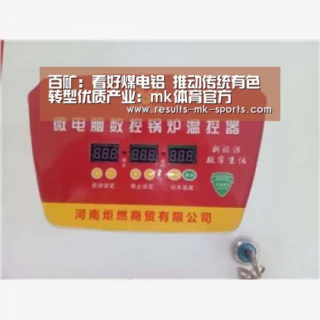 百矿:看好煤电铝 推动传统有色转型优质产业:mk体育官方(图1) mk体育官方