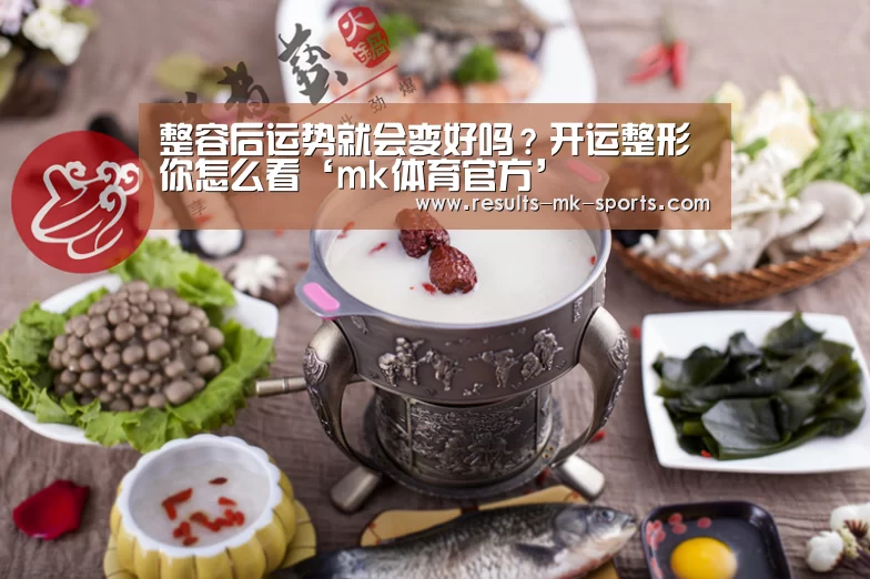 整容后运势就会变好吗?开运整形你怎么看‘mk体育官方’(图3) mk体育官方