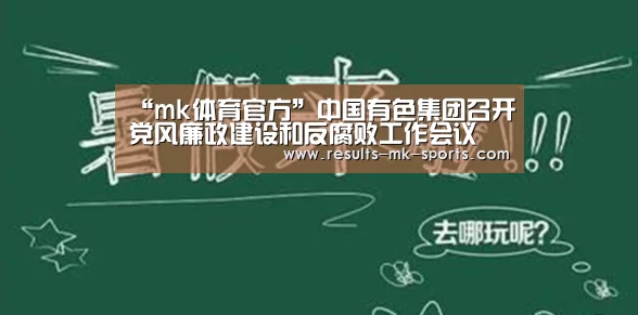 “mk体育官方”中国有色集团召开党风廉政建设和反腐败工作会议(图1) mk体育官方