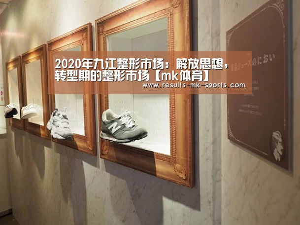 2020年九江整形市场:解放思想,转型期的整形市场【mk体育】(图3) mk体育